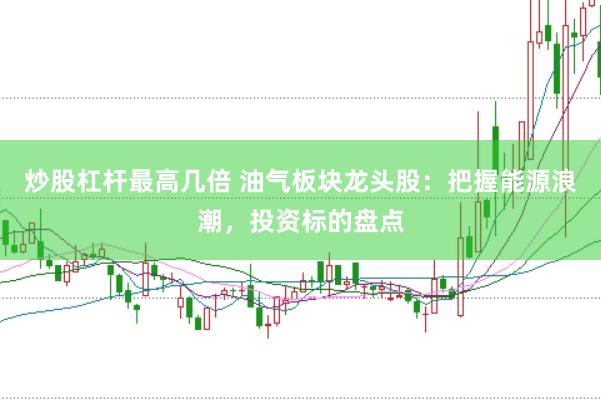 炒股杠杆最高几倍 油气板块龙头股：把握能源浪潮，投资标的盘点