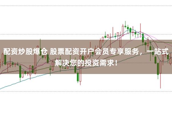 配资炒股爆仓 股票配资开户会员专享服务，一站式解决您的投资需求！