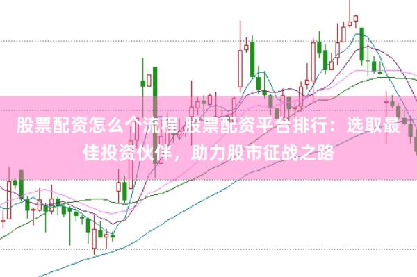 股票配资怎么个流程 股票配资平台排行：选取最佳投资伙伴，助力股市征战之路