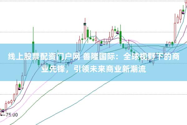 线上股票配资门户网 善隆国际：全球视野下的商业先锋，引领未来商业新潮流