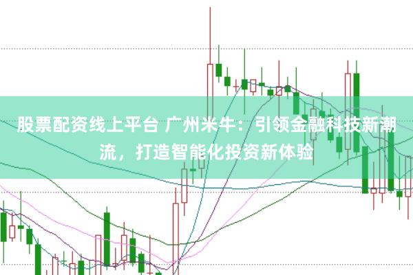 股票配资线上平台 广州米牛：引领金融科技新潮流，打造智能化投资新体验