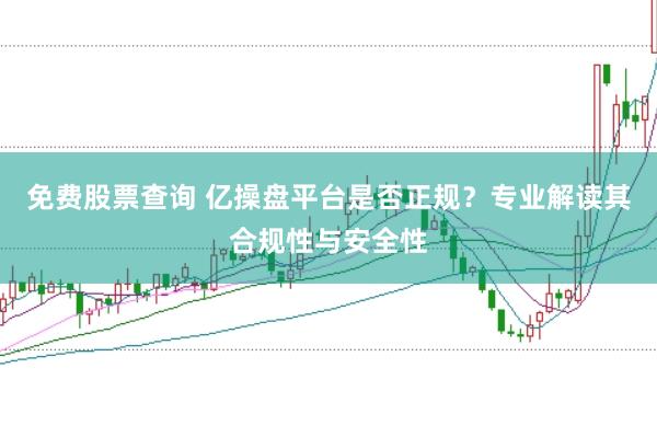 免费股票查询 亿操盘平台是否正规？专业解读其合规性与安全性