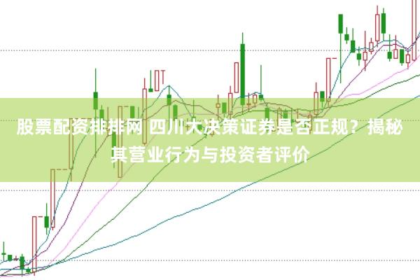股票配资排排网 四川大决策证券是否正规？揭秘其营业行为与投资者评价