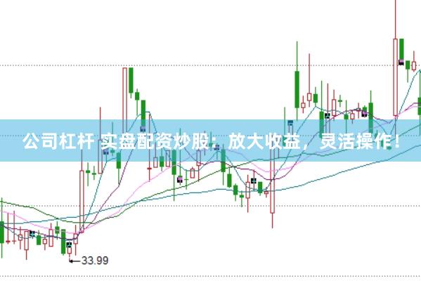 公司杠杆 实盘配资炒股：放大收益，灵活操作！