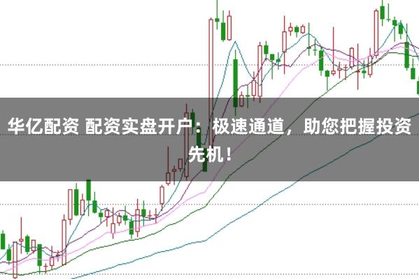 华亿配资 配资实盘开户：极速通道，助您把握投资先机！