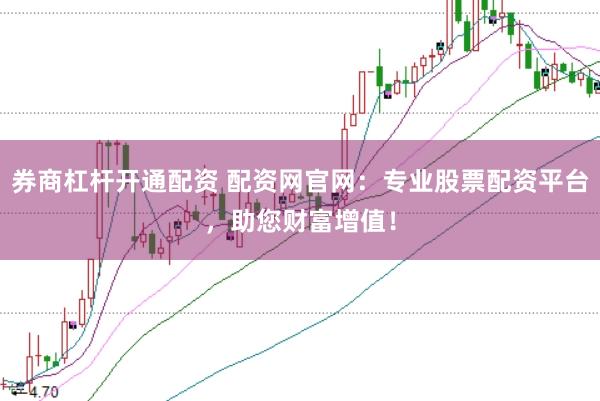券商杠杆开通配资 配资网官网：专业股票配资平台，助您财富增值！