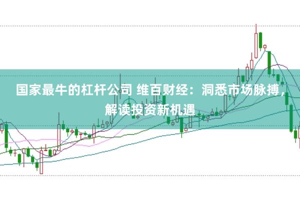 国家最牛的杠杆公司 维百财经：洞悉市场脉搏，解读投资新机遇