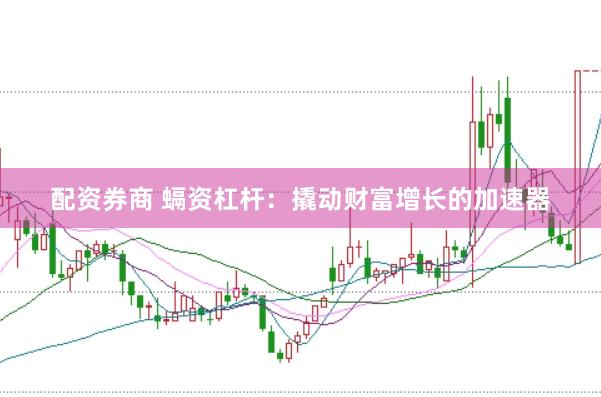 配资券商 螎资杠杆：撬动财富增长的加速器