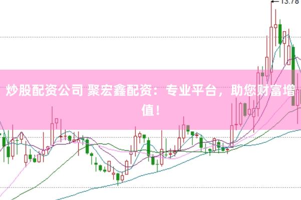炒股配资公司 聚宏鑫配资：专业平台，助您财富增值！