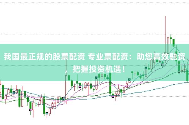 我国最正规的股票配资 专业票配资：助您高效融资，把握投资机遇！