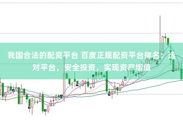 我国合法的配资平台 百度正规配资平台排名：选对平台，安全投资，实现资产增值