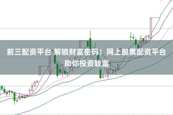 前三配资平台 解锁财富密码！网上股票配资平台助你投资致富