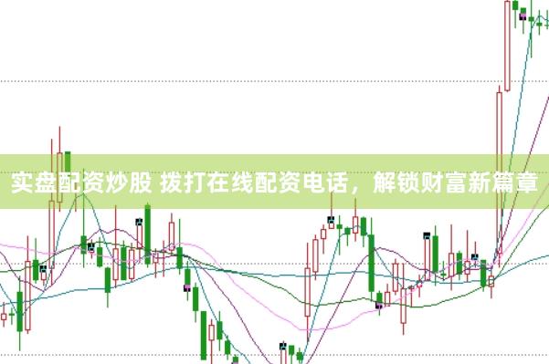 实盘配资炒股 拨打在线配资电话，解锁财富新篇章