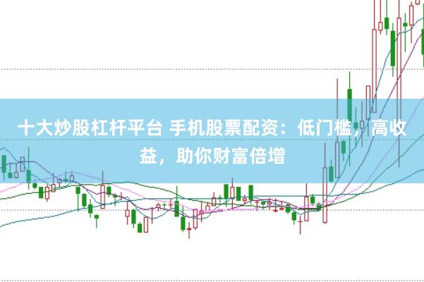 十大炒股杠杆平台 手机股票配资：低门槛，高收益，助你财富倍增