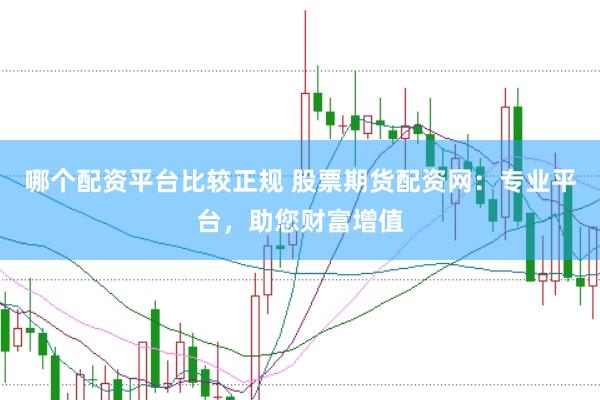 哪个配资平台比较正规 股票期货配资网：专业平台，助您财富增值