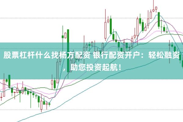 股票杠杆什么找杨方配资 银行配资开户：轻松融资，助您投资起航！