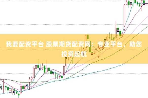我要配资平台 股票期货配资网：专业平台，助您投资起航
