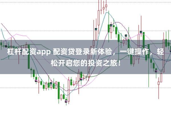 杠杆配资app 配资贷登录新体验，一键操作，轻松开启您的投资之旅！