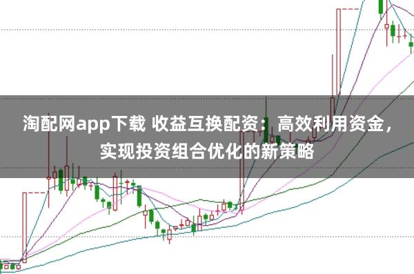淘配网app下载 收益互换配资：高效利用资金，实现投资组合优化的新策略