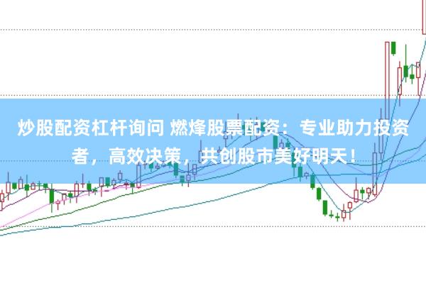 炒股配资杠杆询问 燃烽股票配资：专业助力投资者，高效决策，共创股市美好明天！