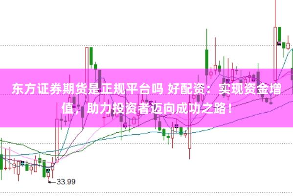 东方证券期货是正规平台吗 好配资：实现资金增值，助力投资者迈向成功之路！