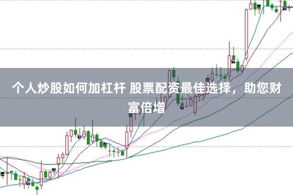 个人炒股如何加杠杆 股票配资最佳选择，助您财富倍增