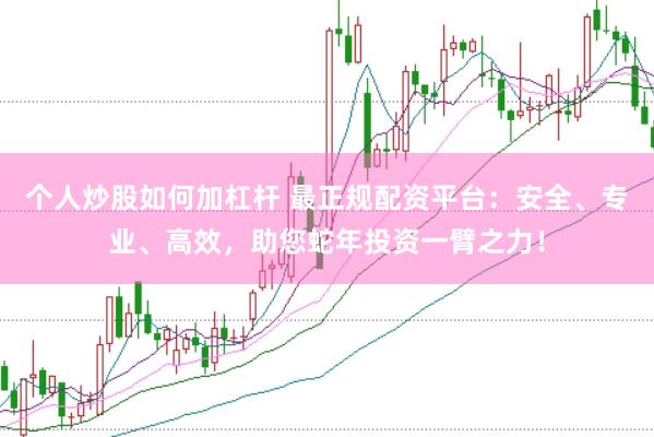个人炒股如何加杠杆 最正规配资平台：安全、专业、高效，助您蛇年投资一臂之力！