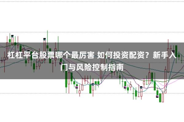 杠杠平台股票哪个最厉害 如何投资配资？新手入门与风险控制指南