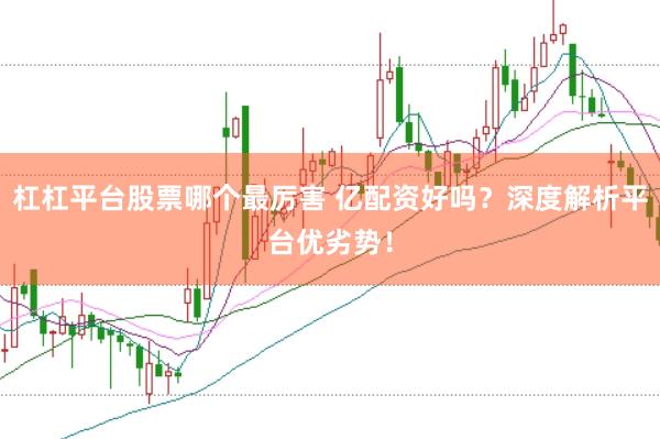 杠杠平台股票哪个最厉害 亿配资好吗？深度解析平台优劣势！