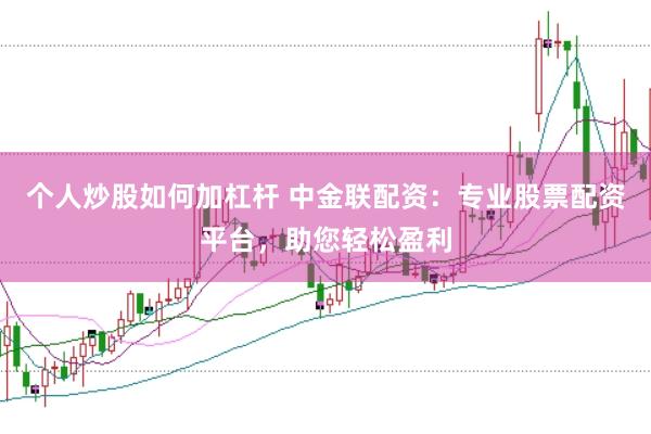 个人炒股如何加杠杆 中金联配资：专业股票配资平台，助您轻松盈利