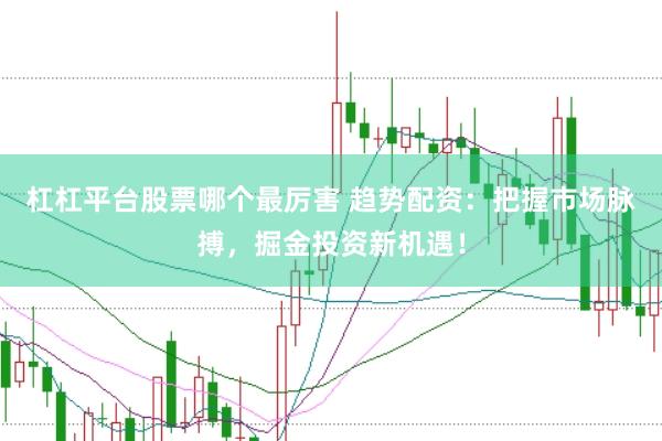 杠杠平台股票哪个最厉害 趋势配资：把握市场脉搏，掘金投资新机遇！