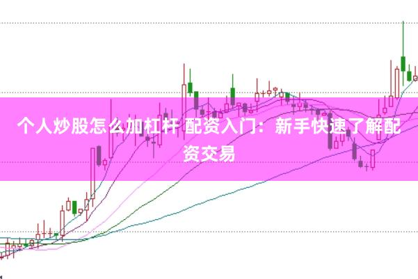 个人炒股怎么加杠杆 配资入门：新手快速了解配资交易