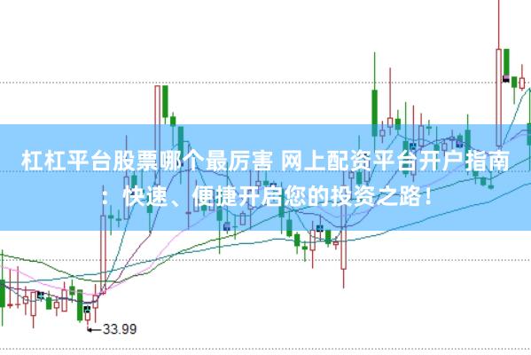 杠杠平台股票哪个最厉害 网上配资平台开户指南：快速、便捷开启您的投资之路！
