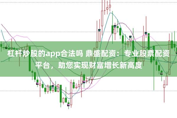 杠杆炒股的app合法吗 鼎盛配资：专业股票配资平台，助您实现财富增长新高度