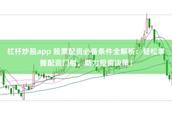 杠杆炒股app 股票配资必备条件全解析：轻松掌握配资门槛，助力投资决策！