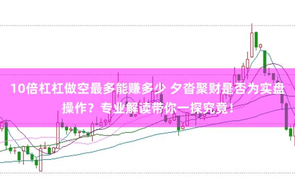 10倍杠杠做空最多能赚多少 夕沓聚财是否为实盘操作？专业解读带你一探究竟！
