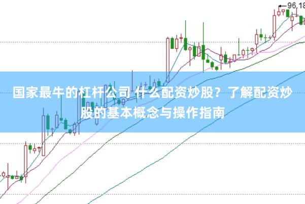 国家最牛的杠杆公司 什么配资炒股？了解配资炒股的基本概念与操作指南