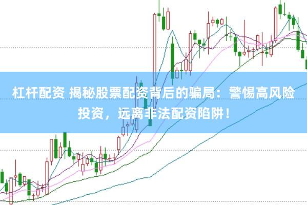 杠杆配资 揭秘股票配资背后的骗局：警惕高风险投资，远离非法配资陷阱！