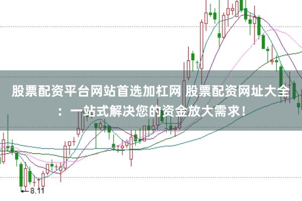 股票配资平台网站首选加杠网 股票配资网址大全：一站式解决您的资金放大需求！