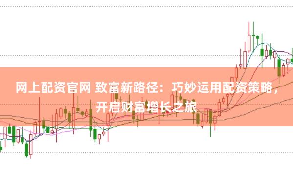 网上配资官网 致富新路径：巧妙运用配资策略，开启财富增长之旅