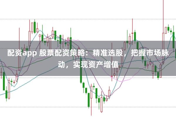 配资app 股票配资策略：精准选股，把握市场脉动，实现资产增值