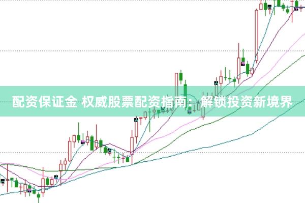 配资保证金 权威股票配资指南：解锁投资新境界