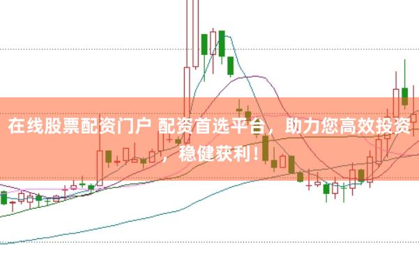 在线股票配资门户 配资首选平台，助力您高效投资，稳健获利！