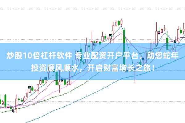 炒股10倍杠杆软件 专业配资开户平台，助您蛇年投资顺风顺水，开启财富增长之旅！