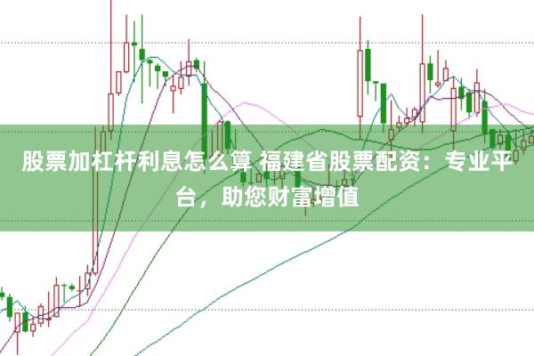 股票加杠杆利息怎么算 福建省股票配资：专业平台，助您财富增值