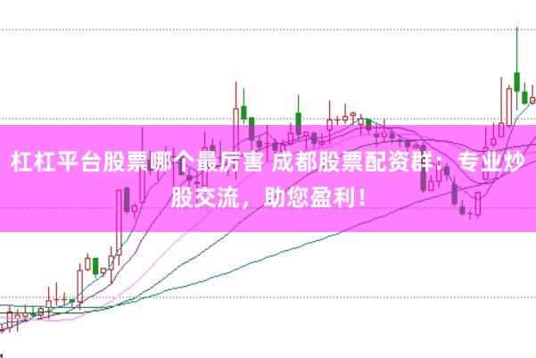 杠杠平台股票哪个最厉害 成都股票配资群：专业炒股交流，助您盈利！