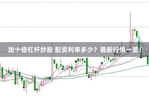 加十倍杠杆炒股 配资利率多少？最新行情一览！