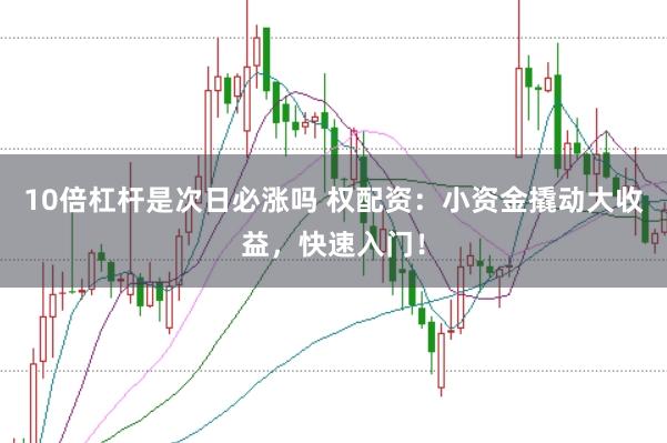 10倍杠杆是次日必涨吗 权配资：小资金撬动大收益，快速入门！