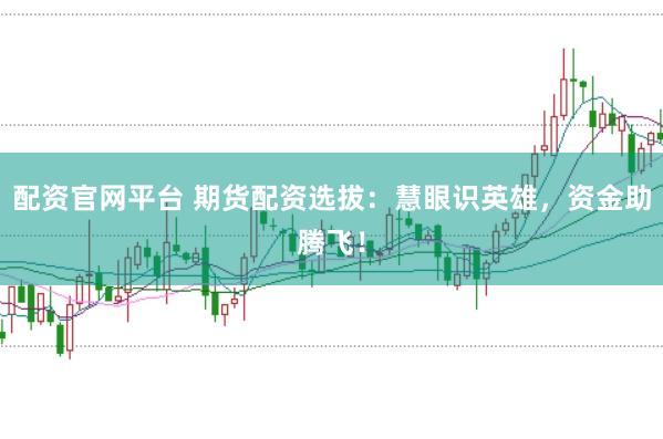 配资官网平台 期货配资选拔：慧眼识英雄，资金助腾飞！
