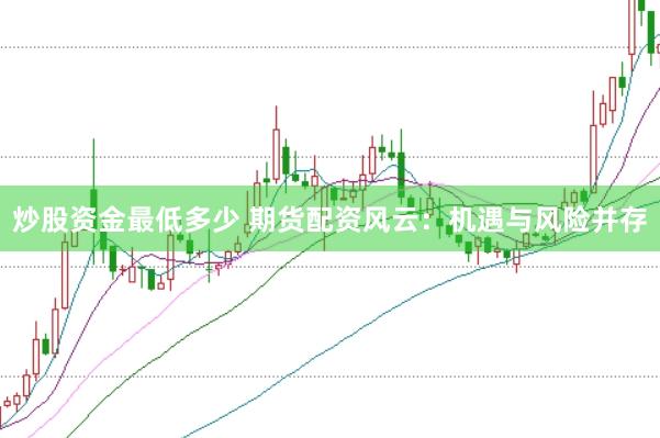 炒股资金最低多少 期货配资风云：机遇与风险并存